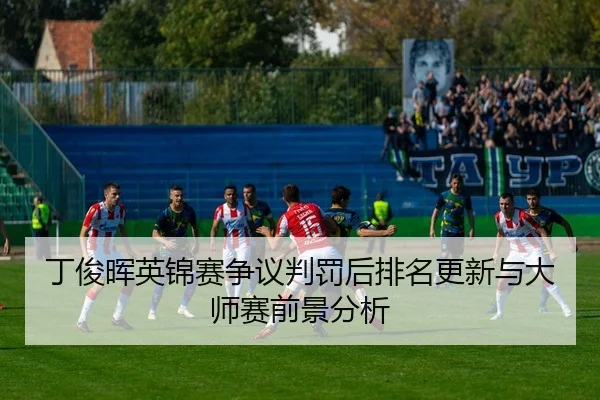 丁俊晖英锦赛争议判罚后排名更新与大师赛前景分析