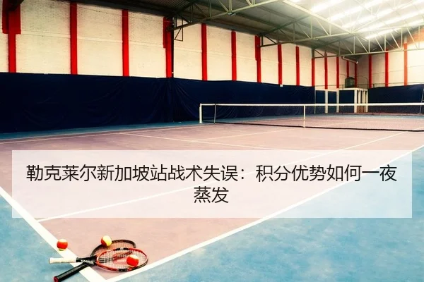 勒克莱尔新加坡站战术失误：积分优势如何一夜蒸发